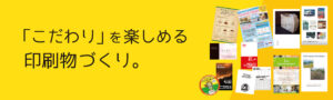 こだわりを楽しめる印刷物づくり
